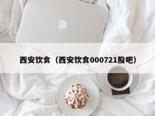 西安饮食（西安饮食000721股吧）