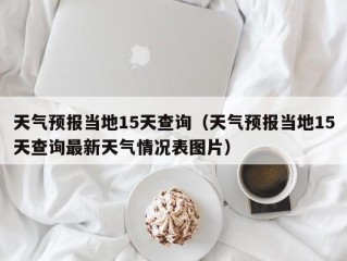 天气预报当地15天查询（天气预报当地15天查询最新天气情况表图片）