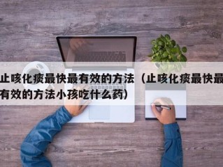 止咳化痰最快最有效的方法（止咳化痰最快最有效的方法小孩吃什么药）