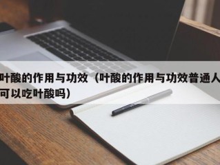 叶酸的作用与功效（叶酸的作用与功效普通人可以吃叶酸吗）