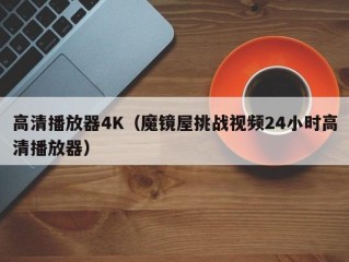 高清播放器4K（魔镜屋挑战视频24小时高清播放器）