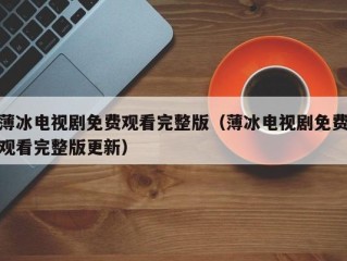 薄冰电视剧免费观看完整版（薄冰电视剧免费观看完整版更新）