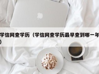 学信网查学历（学信网查学历最早查到哪一年）