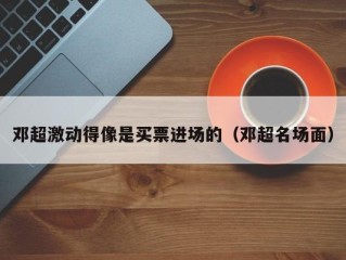 邓超激动得像是买票进场的（邓超名场面）