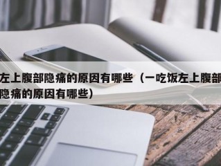左上腹部隐痛的原因有哪些（一吃饭左上腹部隐痛的原因有哪些）