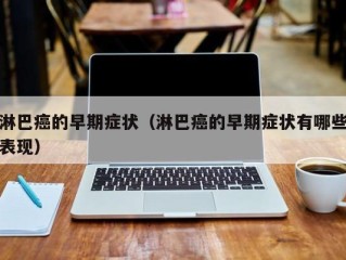 淋巴癌的早期症状（淋巴癌的早期症状有哪些表现）