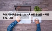 布洛芬一天最多吃几次（大姨妈布洛芬一天最多吃几次）