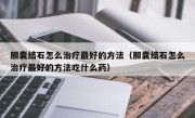 胆囊结石怎么治疗最好的方法（胆囊结石怎么治疗最好的方法吃什么药）