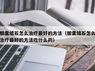 胆囊结石怎么治疗最好的方法（胆囊结石怎么治疗最好的方法吃什么药）