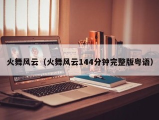火舞风云（火舞风云144分钟完整版粤语）