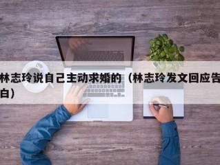 林志玲说自己主动求婚的（林志玲发文回应告白）