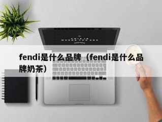 fendi是什么品牌（fendi是什么品牌奶茶）