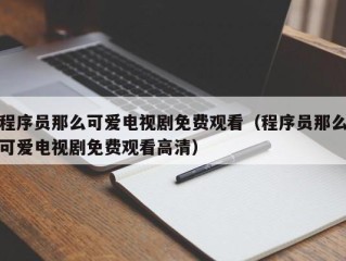 程序员那么可爱电视剧免费观看（程序员那么可爱电视剧免费观看高清）