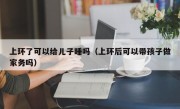 上环了可以给儿子睡吗（上环后可以带孩子做家务吗）