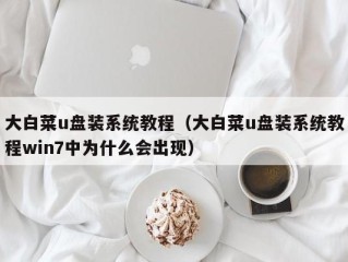 大白菜u盘装系统教程（大白菜u盘装系统教程win7中为什么会出现）