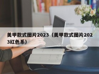 美甲款式图片2023（美甲款式图片2023红色系）