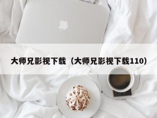 大师兄影视下载（大师兄影视下载110）