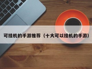 可挂机的手游推荐（十大可以挂机的手游）