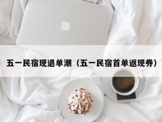 五一民宿现退单潮（五一民宿首单返现券）