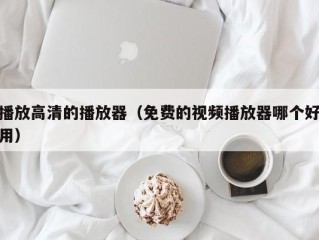 播放高清的播放器（免费的视频播放器哪个好用）