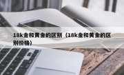 18k金和黄金的区别（18k金和黄金的区别价格）