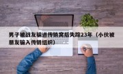 男子被战友骗进传销窝后失踪23年（小伙被朋友骗入传销组织）