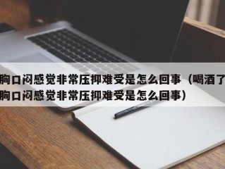胸口闷感觉非常压抑难受是怎么回事（喝酒了胸口闷感觉非常压抑难受是怎么回事）