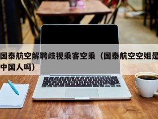 国泰航空解聘歧视乘客空乘（国泰航空空姐是中国人吗）