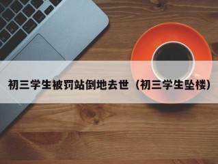 初三学生被罚站倒地去世（初三学生坠楼）