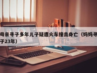 母亲寻子多年儿子疑遭火车撞击身亡（妈妈寻子23年）