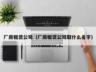 厂房租赁公司（厂房租赁公司取什么名字）