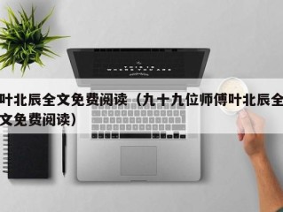 叶北辰全文免费阅读（九十九位师傅叶北辰全文免费阅读）