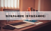 饺子馅怎么调好吃（包子馅怎么调好吃）