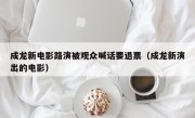 成龙新电影路演被观众喊话要退票（成龙新演出的电影）