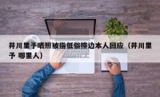 井川里予晒照被指低俗擦边本人回应（井川里予 哪里人）