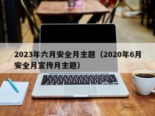 2023年六月安全月主题（2020年6月安全月宣传月主题）