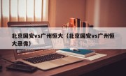 北京国安vs广州恒大（北京国安vs广州恒大录像）
