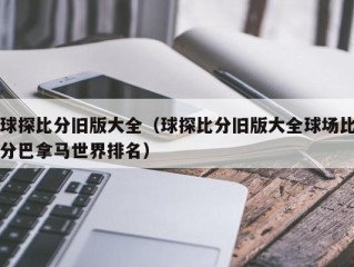 球探比分旧版大全（球探比分旧版大全球场比分巴拿马世界排名）
