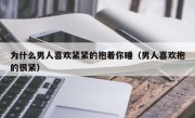为什么男人喜欢紧紧的抱着你睡（男人喜欢抱的很紧）