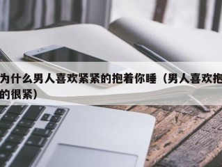 为什么男人喜欢紧紧的抱着你睡（男人喜欢抱的很紧）