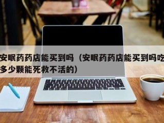 安眠药药店能买到吗（安眠药药店能买到吗吃多少颗能死救不活的）