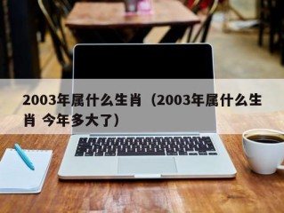 2003年属什么生肖（2003年属什么生肖 今年多大了）