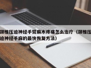 颈椎压迫神经手臂麻木疼痛怎么治疗（颈椎压迫神经手麻的最快恢复方法）