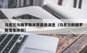 乌克兰与俄罗斯冲突最新消息（乌克兰和俄罗斯发生冲突）