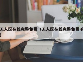 无人区在线完整免费（无人区在线完整免费毛）