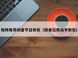 祝所有劳动者节日快乐（祝各位劳动节快乐）