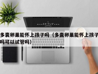 多囊卵巢能怀上孩子吗（多囊卵巢能怀上孩子吗可以试管吗）