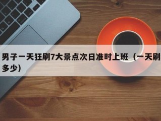 男子一天狂刷7大景点次日准时上班（一天刷多少）