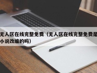 无人区在线完整免费（无人区在线完整免费是小说改编的吗）