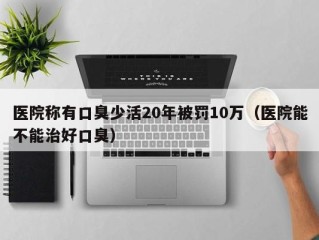 医院称有口臭少活20年被罚10万（医院能不能治好口臭）